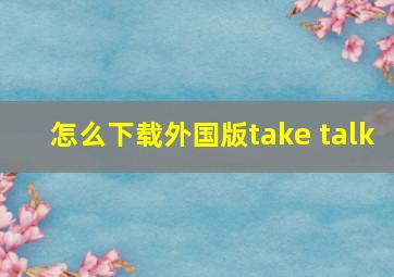 怎么下载外国版take talk